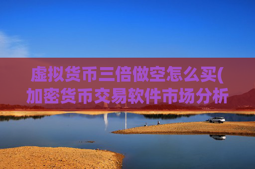 虚拟货币三倍做空怎么买(加密货币交易软件市场分析)