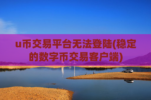 u币交易平台无法登陆(稳定的数字币交易客户端)