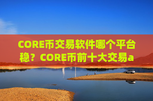 CORE币交易软件哪个平台稳？CORE币前十大交易app下载