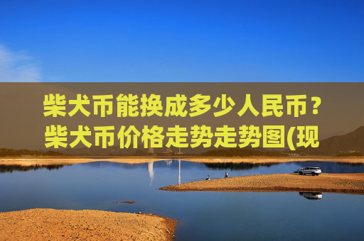 柴犬币能换成多少人民币?柴犬币价格走势走势图(现价0.00015734元)