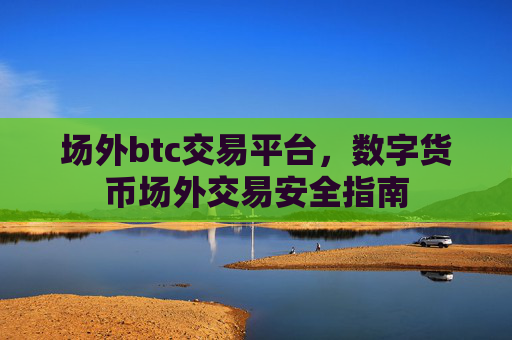 场外btc交易平台，数字货币场外交易安全指南