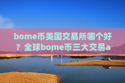 bome币美国交易所哪个好？全球bome币三大交易app