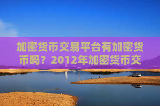 加密货币交易平台有加密货币吗？2012年加密货币交易所有哪些