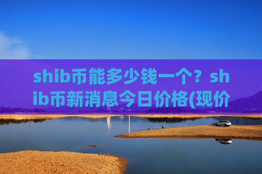 shib币能多少钱一个？shib币新消息今日价格(现价0.00023162元)