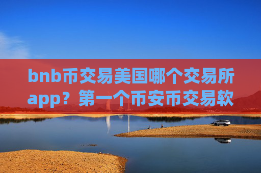 bnb币交易美国哪个交易所app？第一个币安币交易软件
