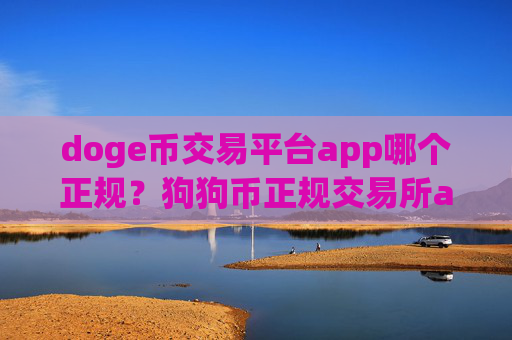 doge币交易平台app哪个正规？狗狗币正规交易所app下载2025年