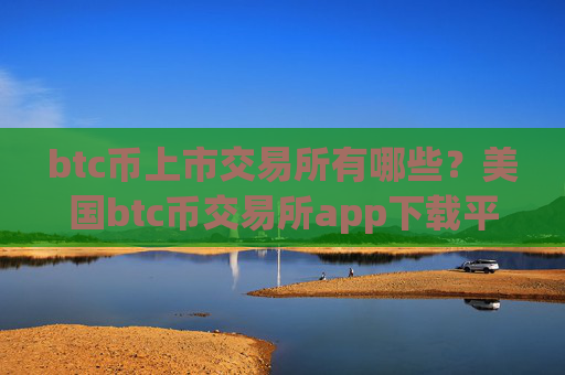 btc币上市交易所有哪些？美国btc币交易所app下载平台