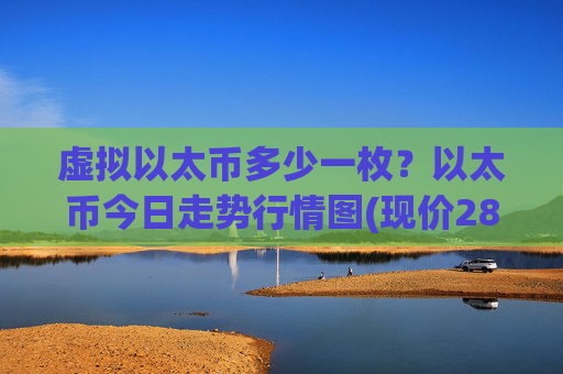 虚拟以太币多少一枚？以太币今日走势行情图(现价28454.99元)
