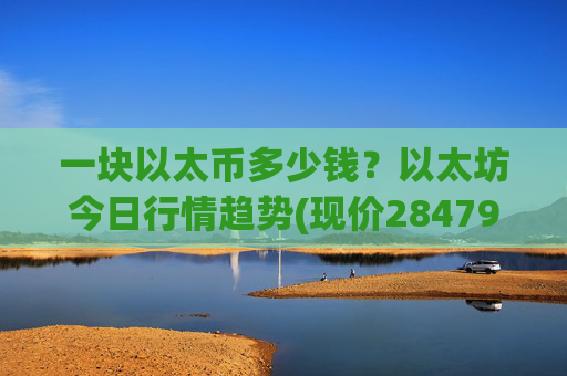 一块以太币多少钱？以太坊今日行情趋势(现价28479.09元)