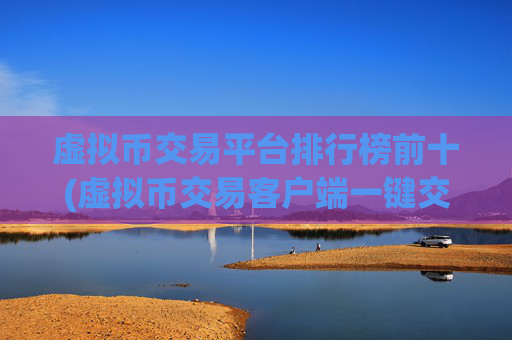 虚拟币交易平台排行榜前十(虚拟币交易客户端一键交易便捷)
