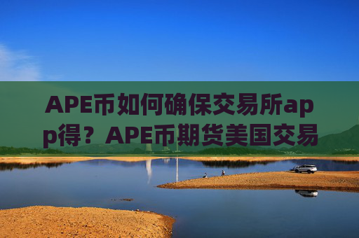 APE币如何确保交易所app得？APE币期货美国交易所app下载