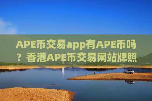 APE币交易app有APE币吗？香港APE币交易网站牌照