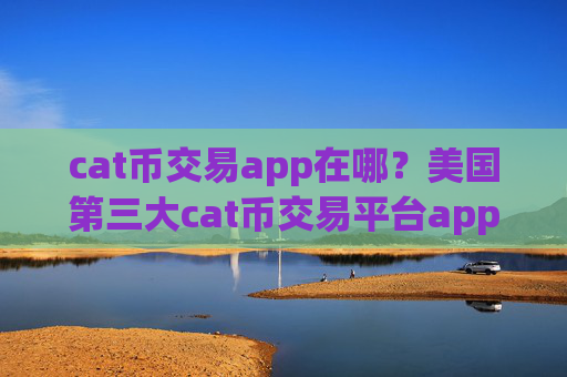 cat币交易app在哪？美国第三大cat币交易平台app