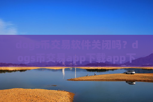 dogs币交易软件关闭吗？dogs币交易app下载app下载必安