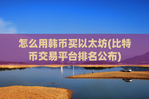 怎么用韩币买以太坊(比特币交易平台排名公布)
