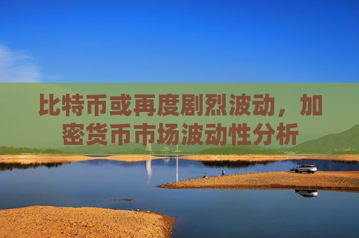 比特币或再度剧烈波动，加密货币市场波动性分析