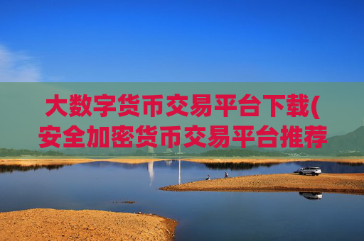 大数字货币交易平台下载(安全加密货币交易平台推荐)