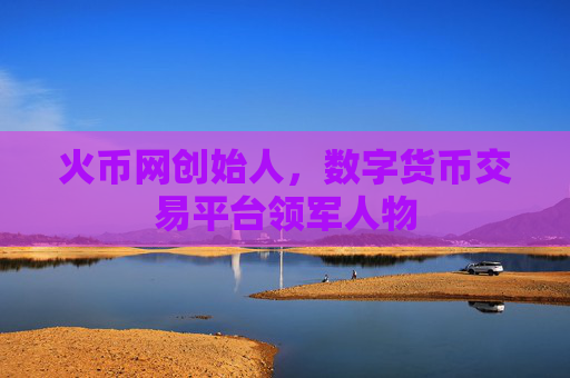 火币网创始人，数字货币交易平台领军人物