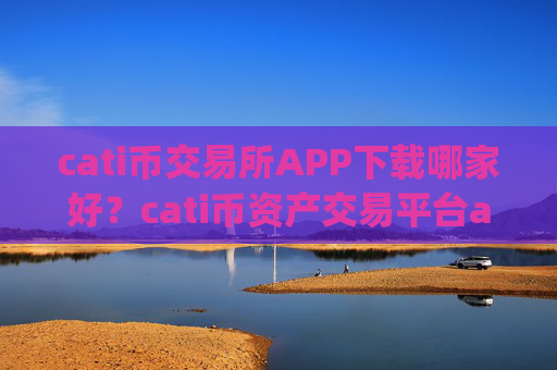 cati币交易所APP下载哪家好？cati币资产交易平台app排名