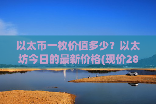 以太币一枚价值多少？以太坊今日的最新价格(现价28425.81元)