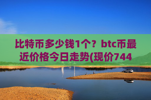 比特币多少钱1个？btc币最近价格今日走势(现价744570.19元)