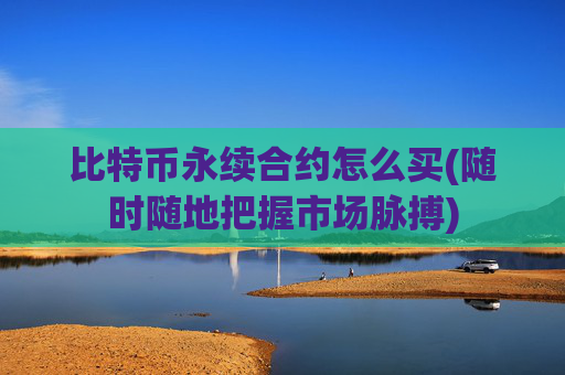 比特币永续合约怎么买(随时随地把握市场脉搏)