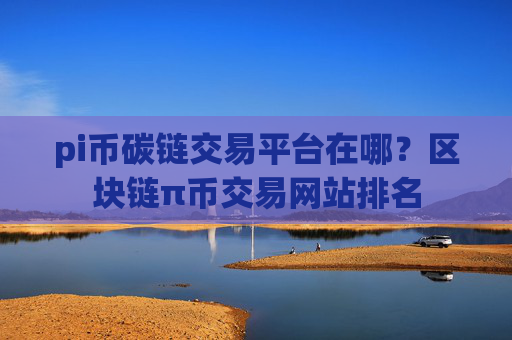 pi币碳链交易平台在哪？区块链π币交易网站排名