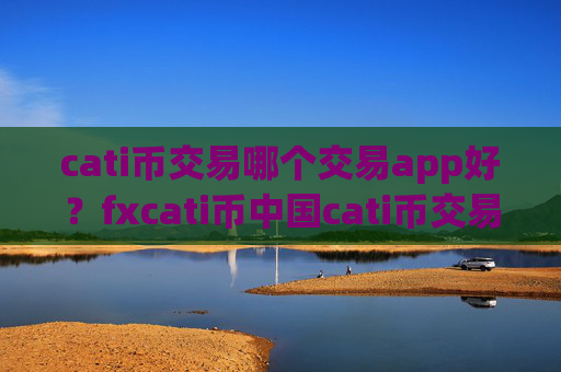 cati币交易哪个交易app好？fxcati币中国cati币交易软件