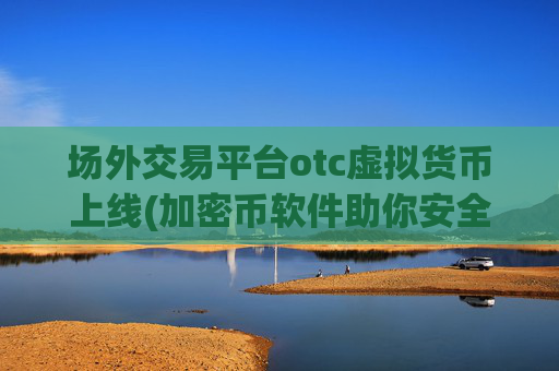 场外交易平台otc虚拟货币上线(加密币软件助你安全交易)