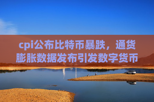 cpi公布比特币暴跌，通货膨胀数据发布引发数字货币市场动荡