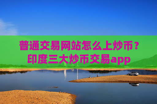 普通交易网站怎么上炒币？印度三大炒币交易app