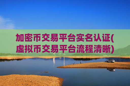 加密币交易平台实名认证(虚拟币交易平台流程清晰)