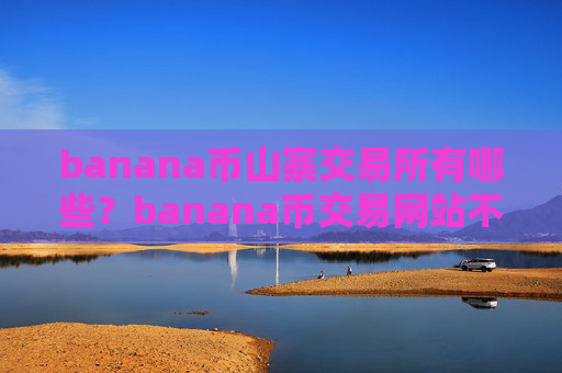 banana币山寨交易所有哪些？banana币交易网站不用翻墙