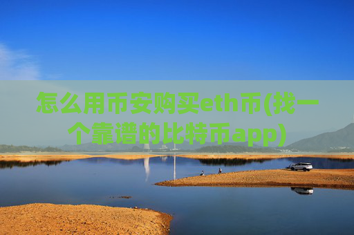 怎么用币安购买eth币(找一个靠谱的比特币app)