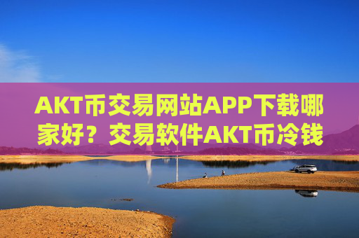 AKT币交易网站APP下载哪家好？交易软件AKT币冷钱包