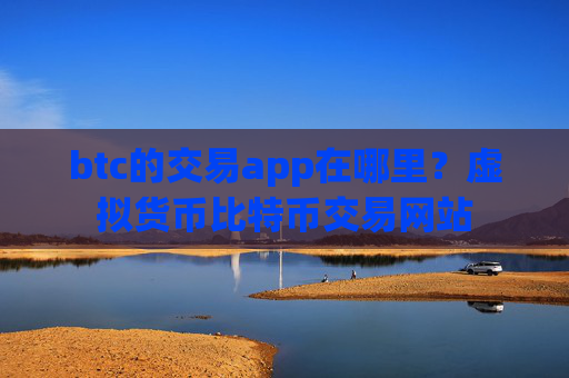 btc的交易app在哪里？虚拟货币比特币交易网站
