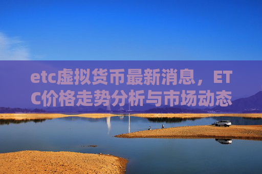 etc虚拟货币最新消息，ETC价格走势分析与市场动态