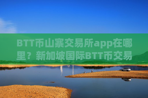 BTT币山寨交易所app在哪里？新加坡国际BTT币交易平台app