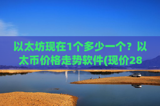 以太坊现在1个多少一个？以太币价格走势软件(现价28517.21元)
