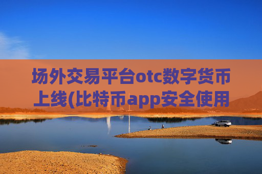 场外交易平台otc数字货币上线(比特币app安全使用技巧分享)