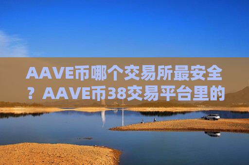 AAVE币哪个交易所最安全？AAVE币38交易平台里的币