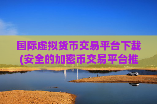 国际虚拟货币交易平台下载(安全的加密币交易平台推荐)