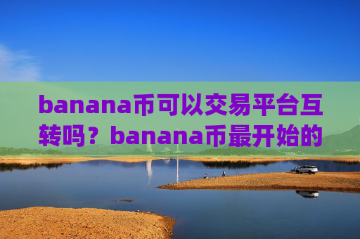 banana币可以交易平台互转吗？banana币最开始的交易app下载