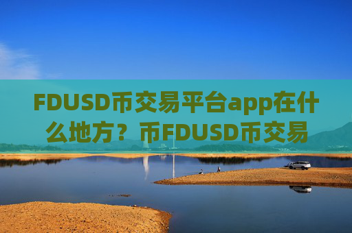 FDUSD币交易平台app在什么地方？币FDUSD币交易软件下载