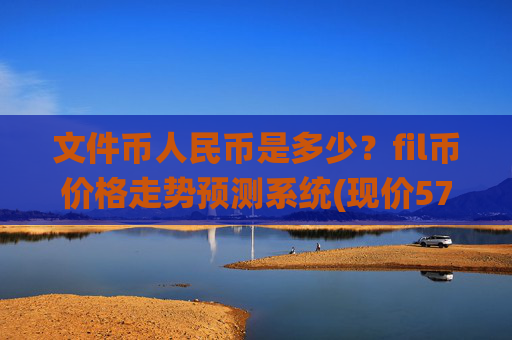 文件币人民币是多少？fil币价格走势预测系统(现价57.3104元)