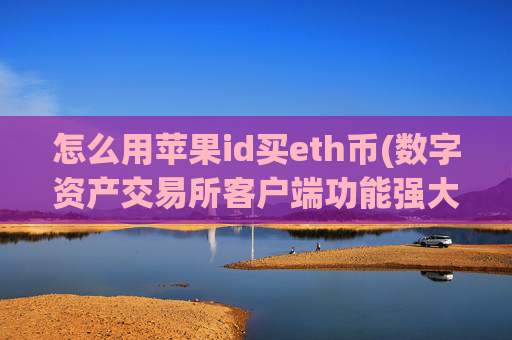 怎么用苹果id买eth币(数字资产交易所客户端功能强大)