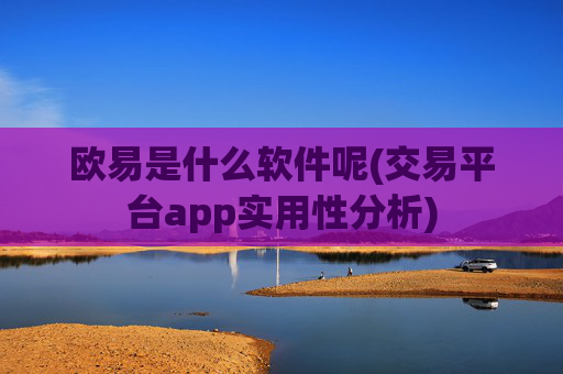 欧易是什么软件呢(交易平台app实用性分析)