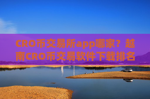 CRO币交易所app哪家？越南CRO币交易软件下载排名