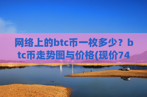 网络上的btc币一枚多少？btc币走势图与价格(现价741975.05元)