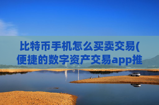 比特币手机怎么买卖交易(便捷的数字资产交易app推荐)